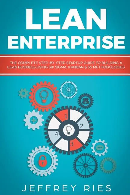 Lean Enterprise: The Complete Step-By-Step Startup Guide to Building a Lean Business Using Six Sigma, Kanban & 5s Methodologies - Paperback