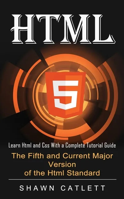 Html5: Learn Html and Css With a Complete Tutorial Guide (The Fifth and Current Major Version of the Html Standard) - Paperback