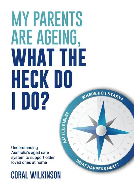 My Parents Are Ageing, What The Heck Do I Do?: Understanding Australia's aged care system to support older loved ones at home - Paperback