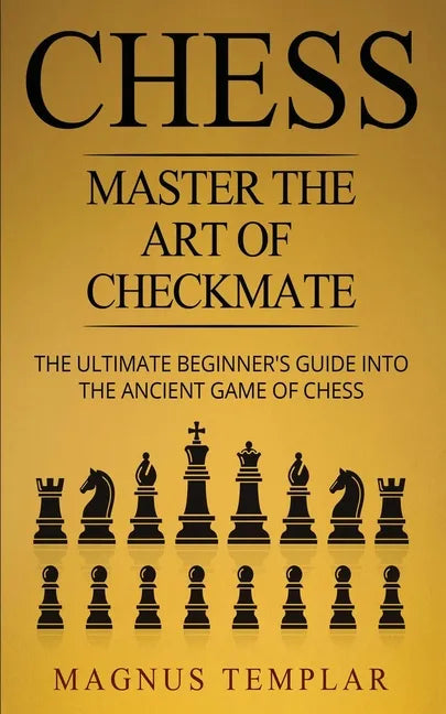 Chess: Master The Art Of Checkmate - The Ultimate Beginner's Guide Into The Ancient Game of Chess - Paperback