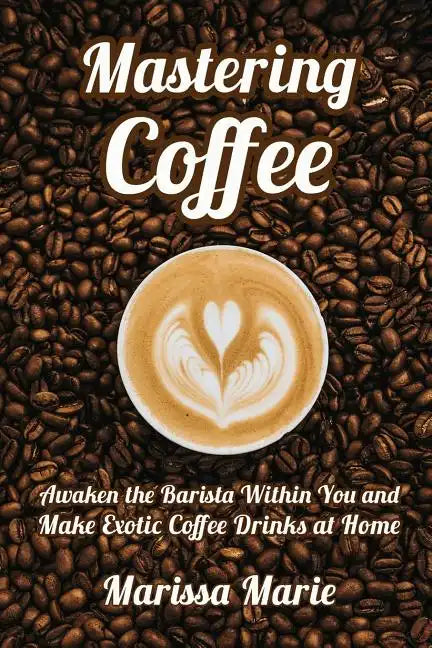 Mastering Coffee: Awaken the Barista Within You and Make Exotic Coffee Drinks at Home - Paperback