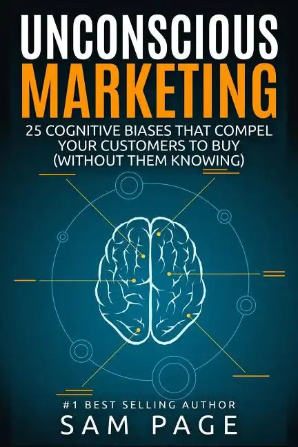 Unconscious Marketing: 25 Cognitive Biases That Compel Your Customers To Buy (Without Them Knowing) - Paperback