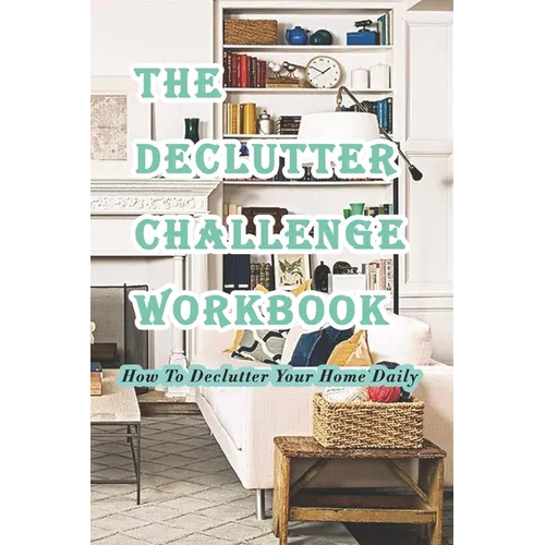 The Declutter Challenge Workbook: How To Declutter Your Home Daily: Getting your Home Organized in Some Simple Steps - Paperback