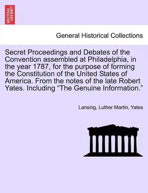 Secret Proceedings and Debates of the Convention Assembled at Philadelphia, in the Year 1787, for the Purpose of Forming the Constitution of the Unite - Paperback