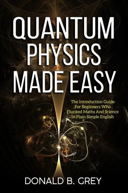 Quantum Physics Made Easy: The Introduction Guide For Beginners Who Flunked Maths And Science In Plain Simple English - Paperback