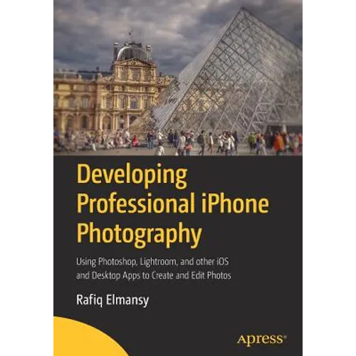 Developing Professional iPhone Photography: Using Photoshop, Lightroom, and Other IOS and Desktop Apps to Create and Edit Photos - Paperback