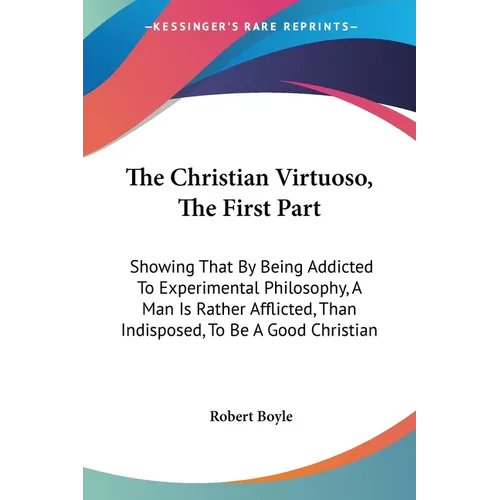 The Christian Virtuoso, The First Part: Showing That By Being Addicted To Experimental Philosophy, A Man Is Rather Afflicted, Than Indisposed, To Be A - Paperback