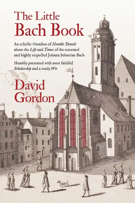 The Little Bach Book: An eclectic Omnibus of Notable Details about the Life and Times of the esteemed and highly respected Johann Sebastian Bach - Paperback