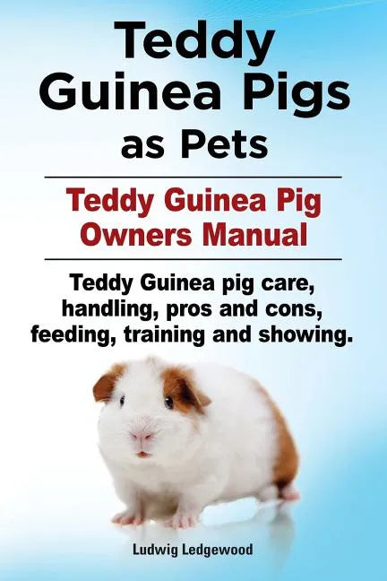 Teddy Guinea Pigs as Pets. Teddy Guinea Pig Owners Manual. Teddy Guinea pig care, handling, pros and cons, feeding, training and showing. - Paperback