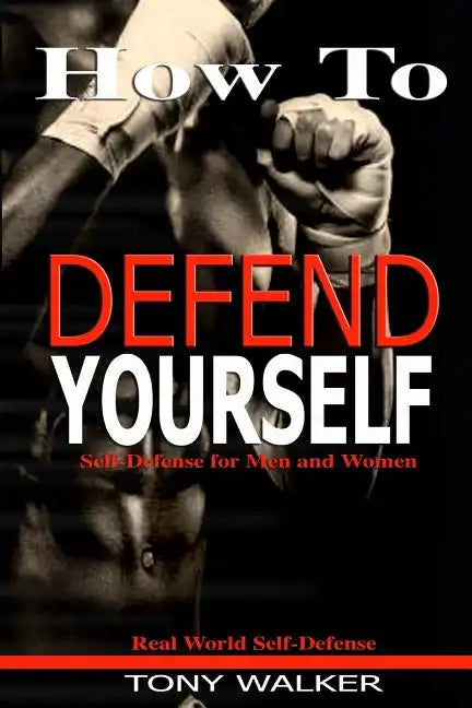How To Defend Yourself: Self-Defense for Men and Women, Real World Self-Defense, Fast, Easy-to-Learn Moves to Save Your Life - Paperback