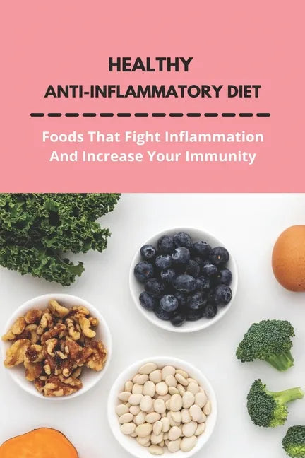 Healthy Anti-Inflammatory Diet: Foods That Fight Inflammation And Increase Your Immunity: Anti Inflammatory Diet Book - Paperback