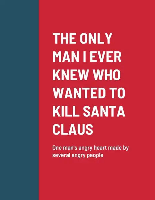 The Only Man I Ever Knew Who Wanted to Kill Santa Claus: One man's angry heart made by several angry people - Paperback