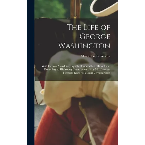 The Life of George Washington: With Curious Anecdotes, Equally Honourable to Himself and Exemplary to His Young Countrymen... / by M.L. Weems, Former - Hardcover