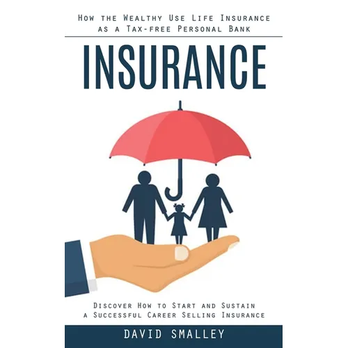 Insurance: How the Wealthy Use Life Insurance as a Tax-free Personal Bank (Discover How to Start and Sustain a Successful Career Selling Insurance) - Paperback