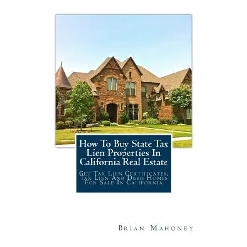How To Buy State Tax Lien Properties In California Real Estate: Get Tax Lien Certificates, Tax Lien And Deed Homes For Sale In California - Paperback