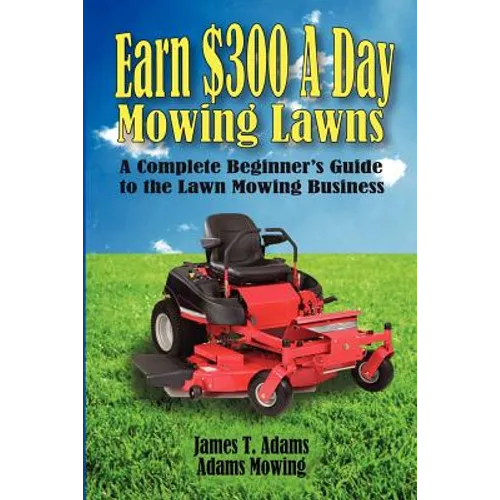 Earn $300 a Day Mowing Lawns: A Complete Beginner's Guide to the Lawn Mowing Business - Paperback