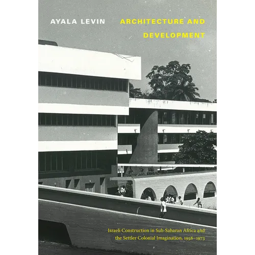 Architecture and Development: Israeli Construction in Sub-Saharan Africa and the Settler Colonial Imagination, 1958-1973 - Paperback