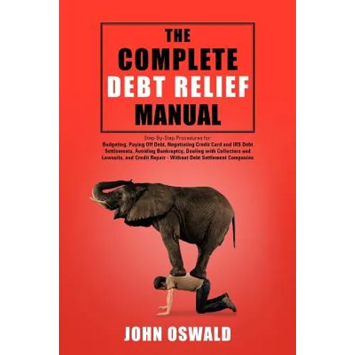 The Complete Debt Relief Manual: Step-By-Step Procedures for: Budgeting, Paying Off Debt, Negotiating Credit Card and IRS Debt Settlements, Avoiding B - Paperback