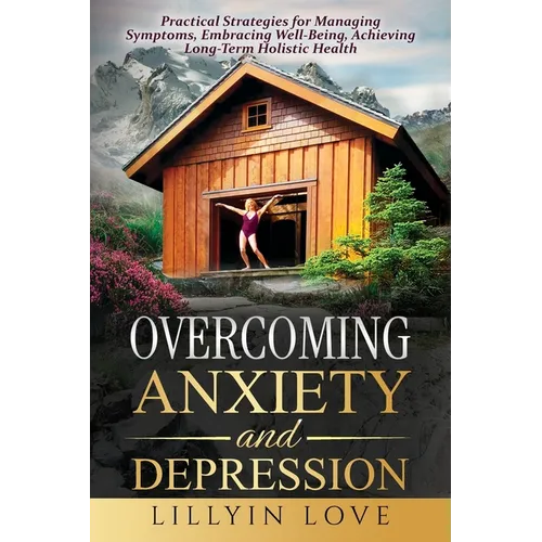 Overcoming Anxiety and Depression: Practical Strategies for Managing Symptoms, Embracing Well-Being, Achieving Long-Term Holistic Health - Paperback