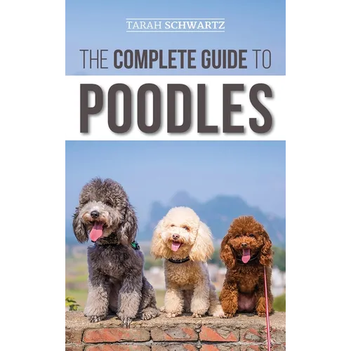 The Complete Guide to Poodles: Standard, Miniature, or Toy - Learn Everything You Need to Know to Successfully Raise Your Poodle From Puppy to Old Age - Hardcover