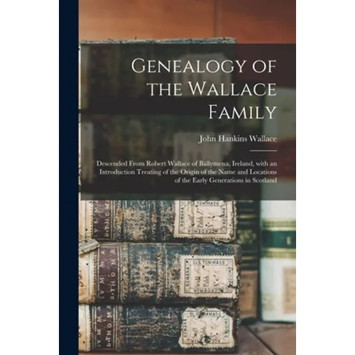 Genealogy of the Wallace Family: Descended From Robert Wallace of Ballymena, Ireland, With an Introduction Treating of the Origin of the Name and Loca - Paperback