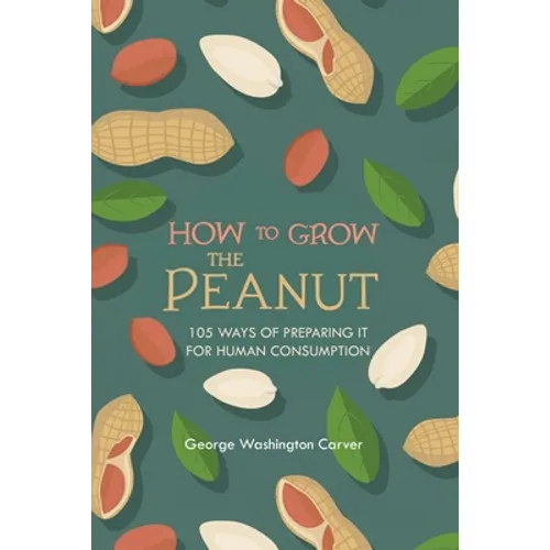 How to Grow the Peanut: and 105 Ways of Preparing It for Human Consumption - Paperback