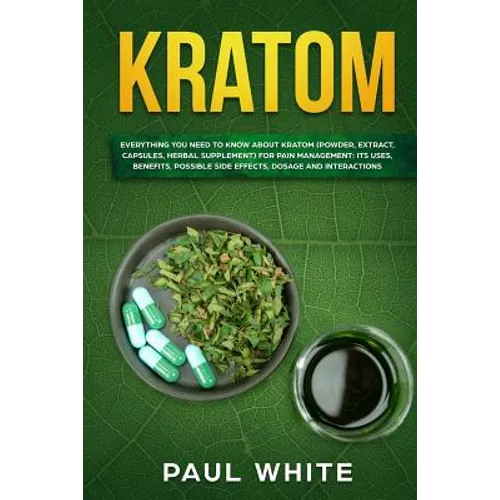 Kratom: EVERYTHING YOU NEED TO KNOW ABOUT KRATOM (Powder, Extract, Capsules, Herbal Supplement) for PAIN MANAGEMENT: Its Uses, - Paperback