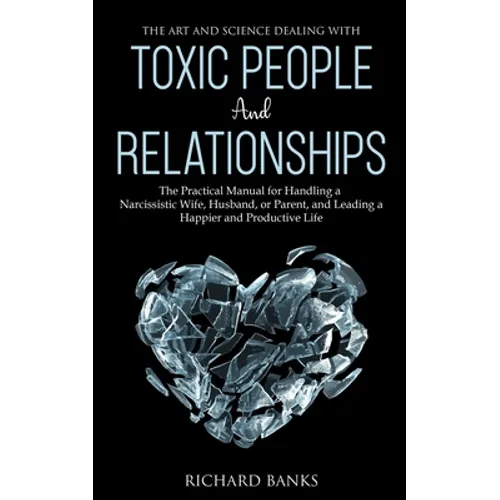 The Art and Science of Dealing with Toxic People and Relationships: The Practical Manual for Handling a Narcissistic Wife, Husband, or Parent, and Lea - Paperback