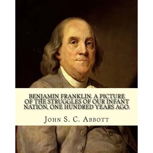 Benjamin Franklin. A picture of the struggles of our infant nation, one hundred years ago. By: John S. C. (John Stevens Cabot) Abbott (Illustrated).: - Paperback