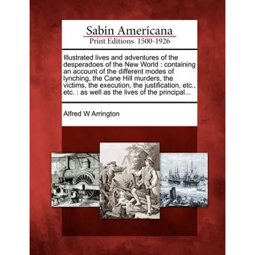 Illustrated Lives and Adventures of the Desperadoes of the New World: Containing an Account of the Different Modes of Lynching, the Cane Hill Murders, - Paperback