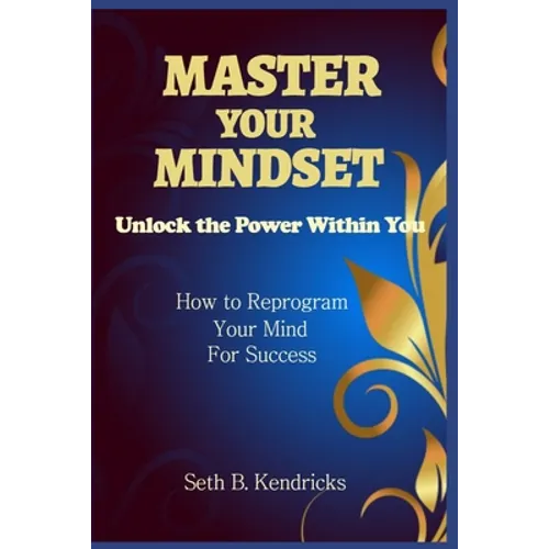 Master Your Mindset - Unlock the Power Within You - How To Reprogram Your Mind for Success - Paperback