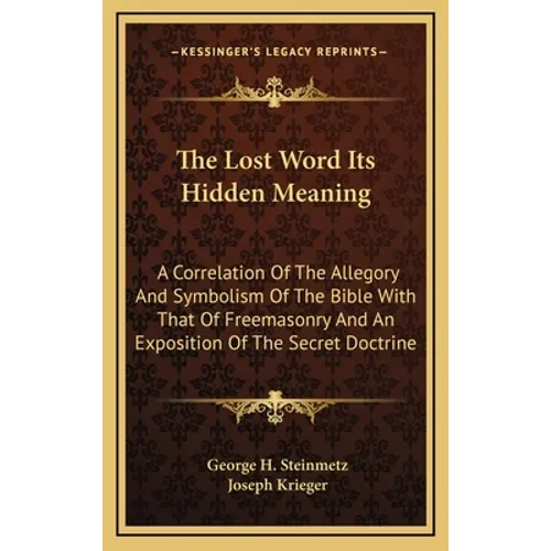 The Lost Word Its Hidden Meaning: A Correlation Of The Allegory And Symbolism Of The Bible With That Of Freemasonry And An Exposition Of The Secret Do - Hardcover