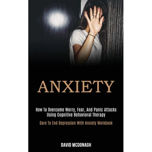 Anxiety: How to Overcome Worry, Fear, and Panic Attacks Using Cognitive Behavioral Therapy (Dare to End Depression With Anxiety Workbook) - Paperback