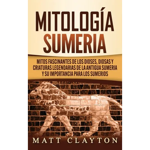 Mitología sumeria: Mitos fascinantes de los dioses, diosas y criaturas legendarias de la antigua Sumeria y su importancia para los sumerios - Hardcover