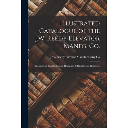 Illustrated Catalogue of the J.W. Reedy Elevator Manfg. Co.: Passenger & Freight, Steam, Hydraulic & Handpower Elevators. - Paperback