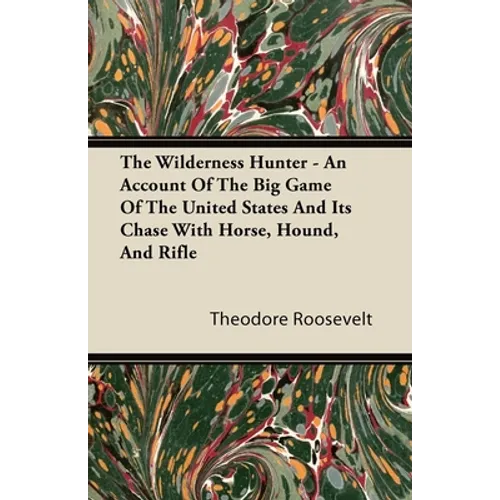 The Wilderness Hunter - An Account of the Big Game of the United States and Its Chase with Horse, Hound, and Rifle - Paperback