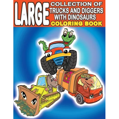 Large Collection of Trucks and Diggers With Dinosaurs Coloring Book: For Boys And Girls Who Really Love Monster Trucks, Diggers, Garbage and Dump Truc - Paperback