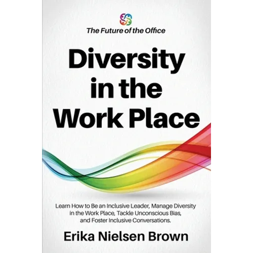 Diversity in the Work Place: How to be an Inclusive Leader, Manage Diversity in the Work Place, Tackle Unconscious Bias, and Foster Inclusive Conve - Paperback