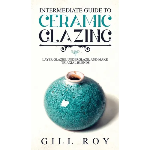 Intermediate Guide to Ceramic Glazing: Layer Glazes, Underglaze, and Make Triaxial Blends - Hardcover