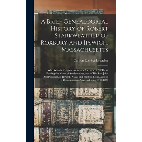 A Brief Genealogical History of Robert Starkweather of Roxbury and Ipswich, Massachusetts: Who Was the Original American Ancestor of All Those Bearing - Hardcover