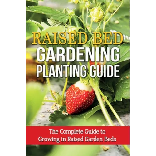 Raised Bed Gardening Planting Guide: The complete guide to growing in raised garden beds - Paperback
