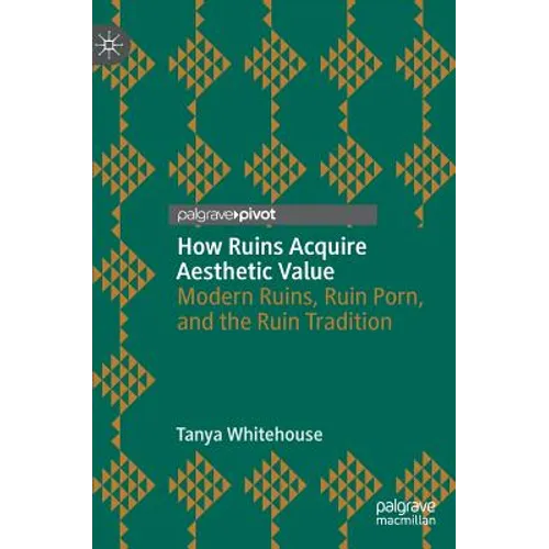 How Ruins Acquire Aesthetic Value: Modern Ruins, Ruin Porn, and the Ruin Tradition - Hardcover