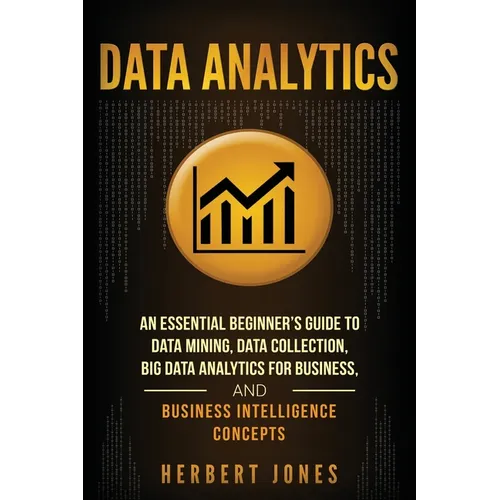 Data Analytics: An Essential Beginner's Guide To Data Mining, Data Collection, Big Data Analytics For Business, And Business Intelligence Concepts - Paperback