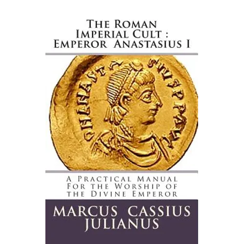 The Roman Imperial Cult Emperor Anastasius I: A Practical Manual for the Worship of the Divine Emperor - Paperback