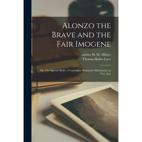 Alonzo the Brave and the Fair Imogene: or, The Spectre Bride. A Legendary Romantic Melodrama, in Two Acts - Paperback