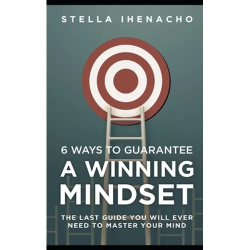 6 Ways To Guarantee A Winning Mindset: The Last Guide You Will Ever Need To Master Your Mind - Paperback