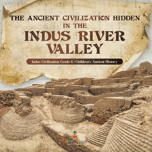 The Ancient Civilization Hidden in the Indus River Valley Indus Civilization Grade 6 Children's Ancient History - Paperback