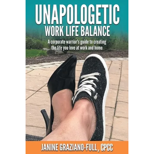 Unapologetic Work Life Balance: A Corporate Warrior's Guide to Creating the Life You Love at Work and Home - Paperback