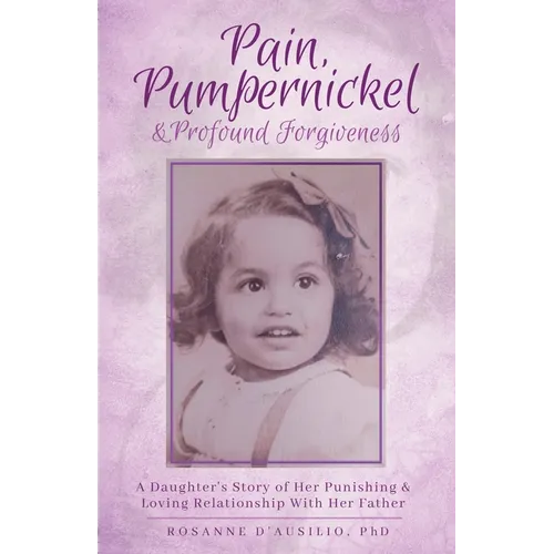 Pain, Pumpernickel & Profound Forgiveness: A Daughter's Story of her Punishing & Loving Relationship with her Father - Paperback
