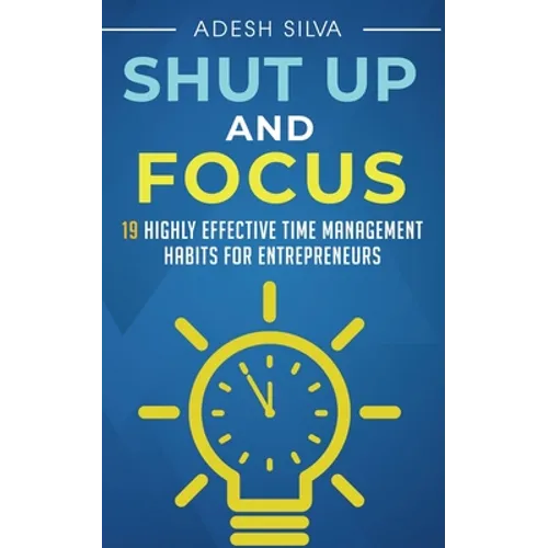 Shut Up And Focus: 19 Highly Effective Time Management Habits For Entrepreneurs - Paperback